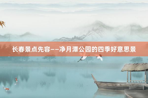 长春景点先容——净月潭公园的四季好意思景