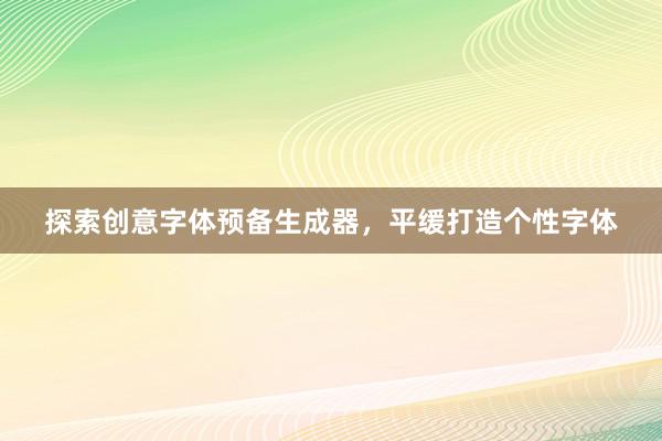 探索创意字体预备生成器，平缓打造个性字体