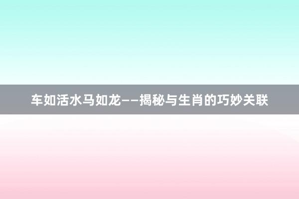 车如活水马如龙——揭秘与生肖的巧妙关联