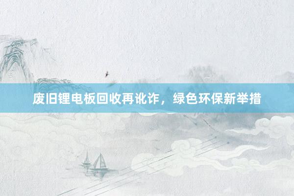 废旧锂电板回收再讹诈，绿色环保新举措