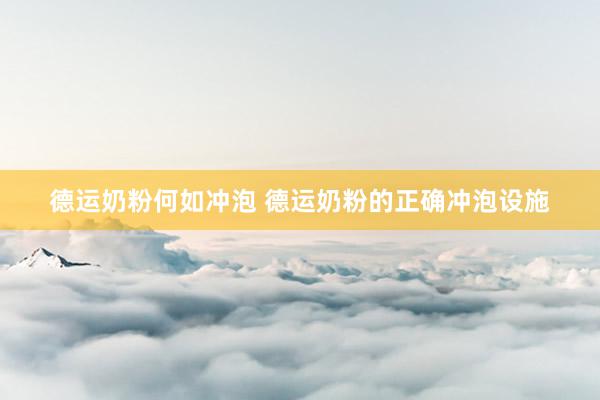 德运奶粉何如冲泡 德运奶粉的正确冲泡设施