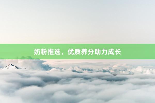 奶粉推选，优质养分助力成长