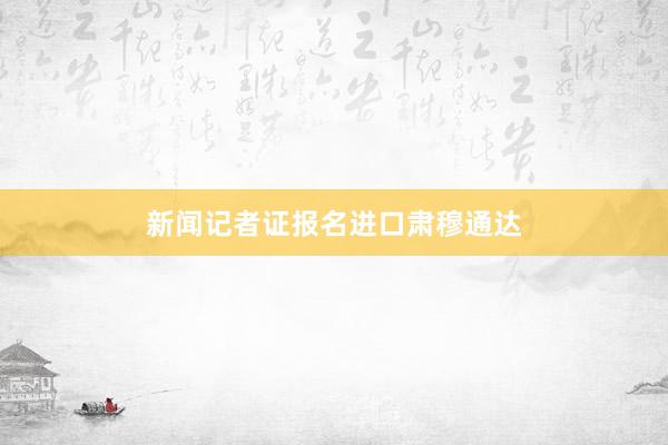 新闻记者证报名进口肃穆通达
