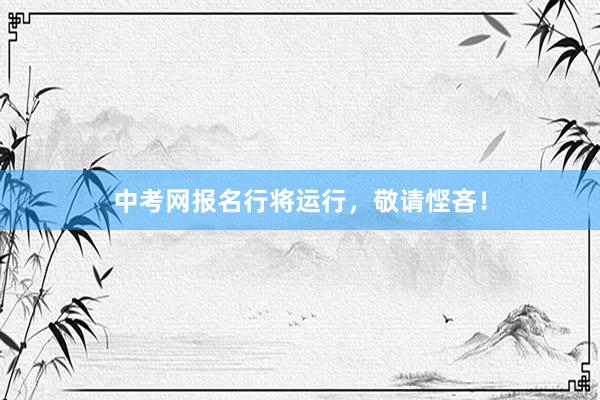 中考网报名行将运行，敬请悭吝！