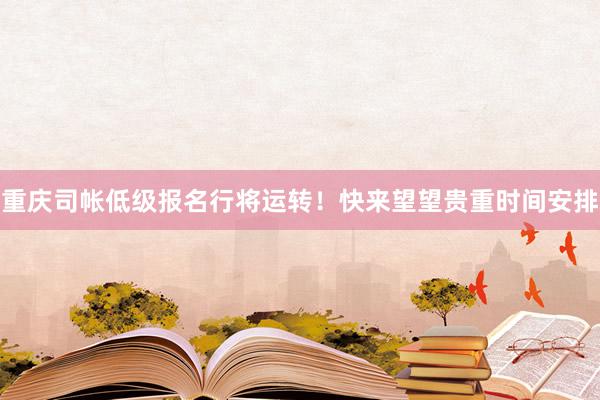 重庆司帐低级报名行将运转！快来望望贵重时间安排