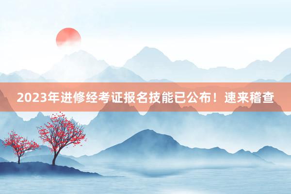 2023年进修经考证报名技能已公布！速来稽查